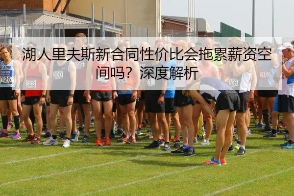湖人里夫斯新合同性价比会拖累薪资空间吗?深度解析