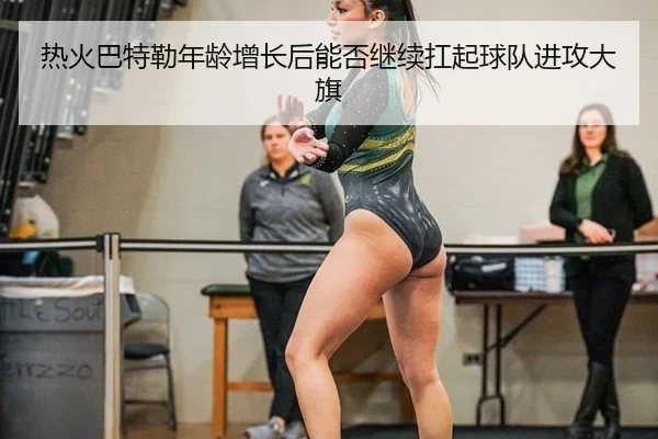re-huo-ba-te-lei-nian-ling-zeng-zhang-hou-neng-fou-ji-xu-kang-qi-qiu-dui-jin-gong-da-qi-2-148.jpg